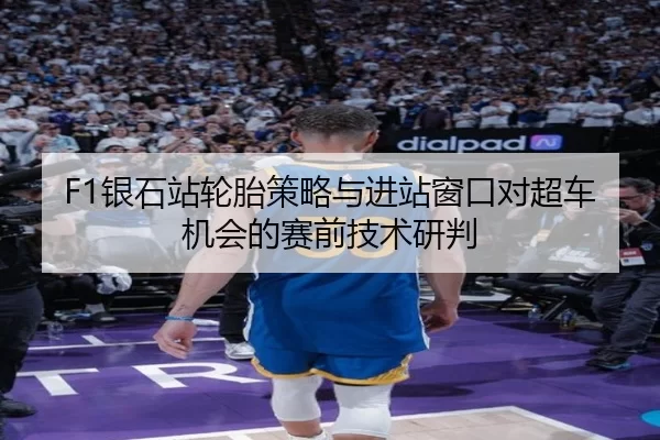F1银石站轮胎策略与进站窗口对超车机会的赛前技术研判