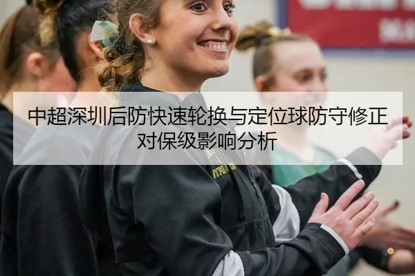 中超深圳后防快速轮换与定位球防守修正对保级影响分析